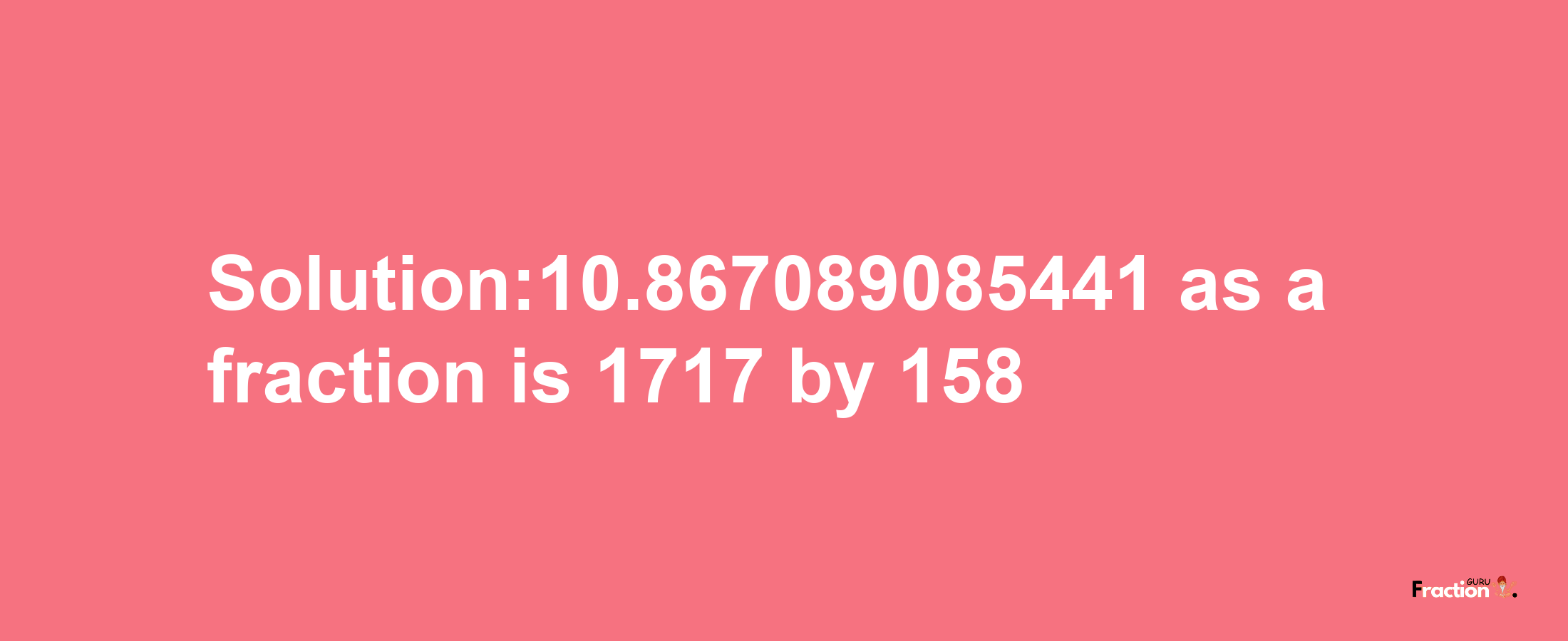 Solution:10.867089085441 as a fraction is 1717/158