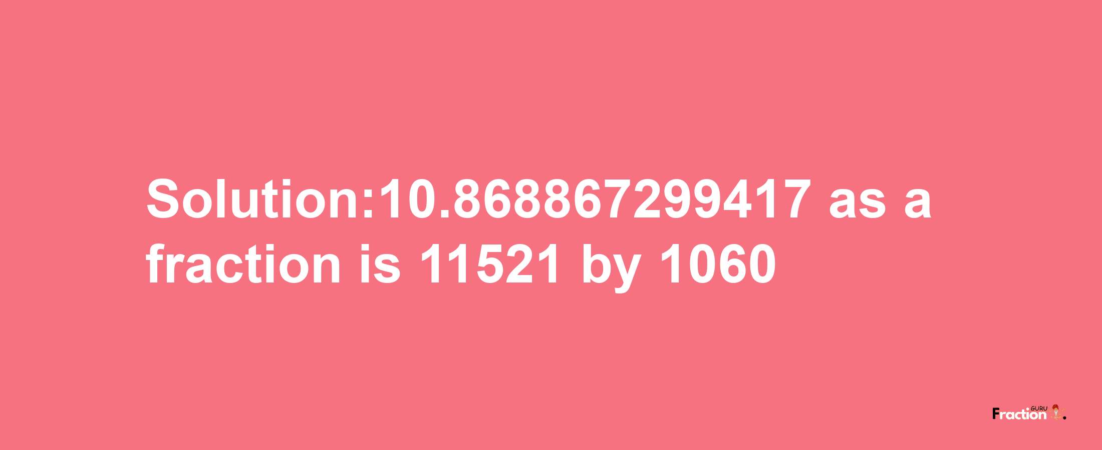 Solution:10.868867299417 as a fraction is 11521/1060