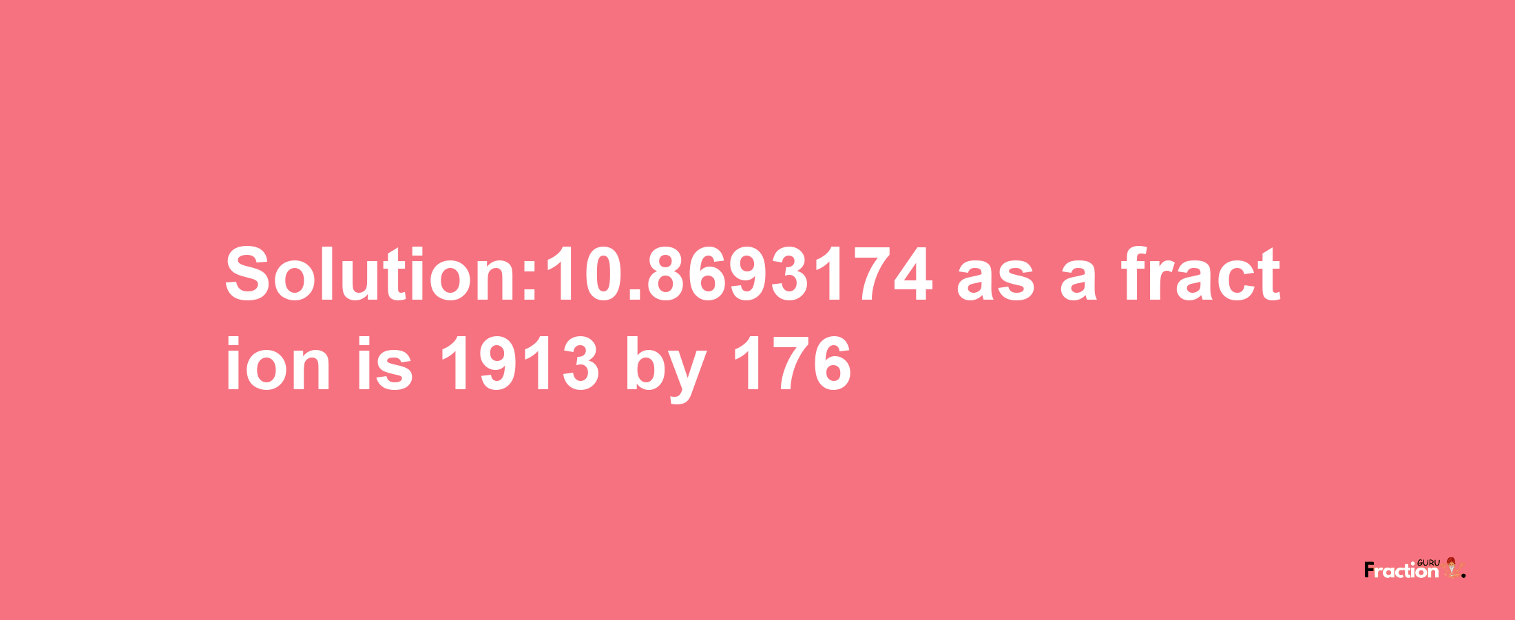 Solution:10.8693174 as a fraction is 1913/176