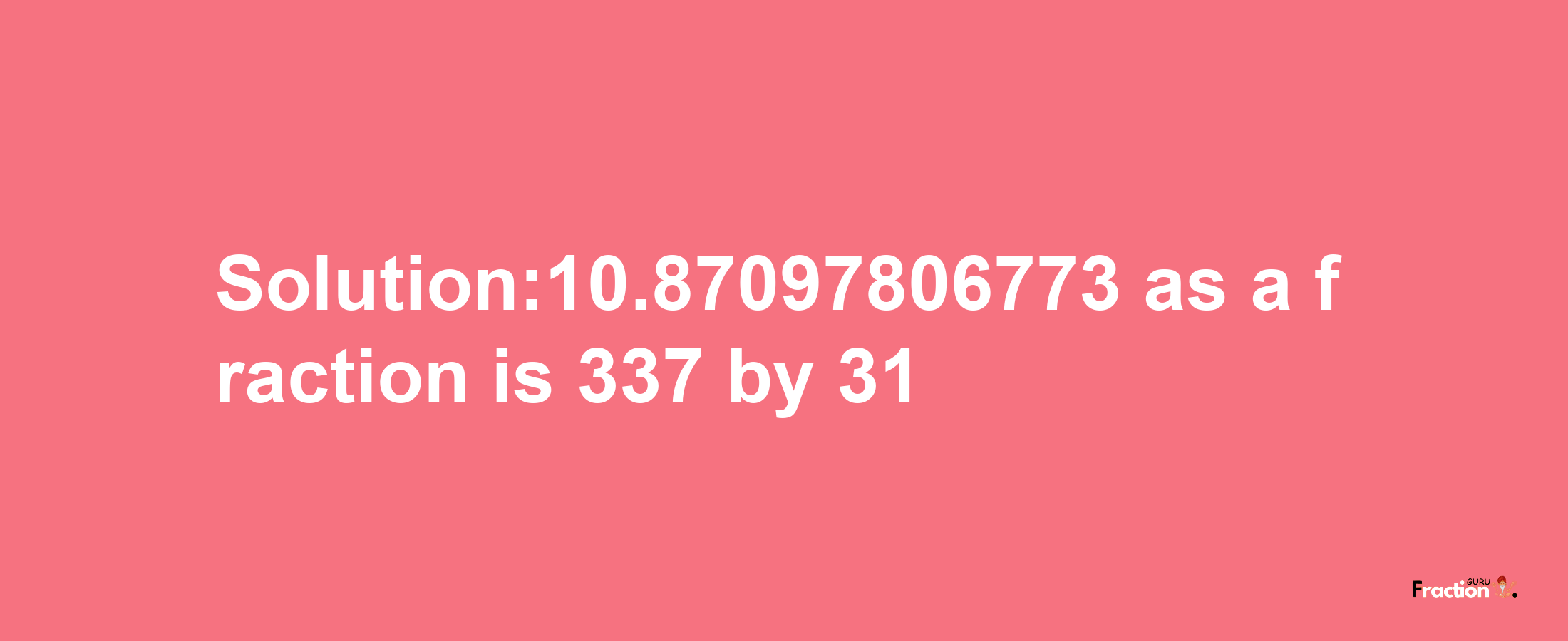 Solution:10.87097806773 as a fraction is 337/31