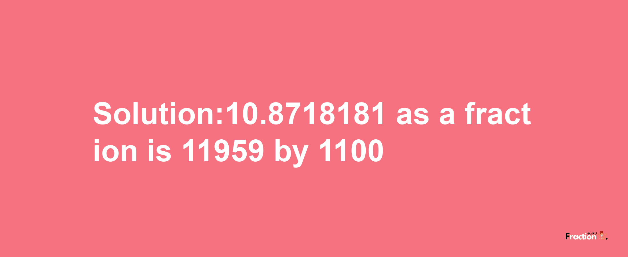 Solution:10.8718181 as a fraction is 11959/1100