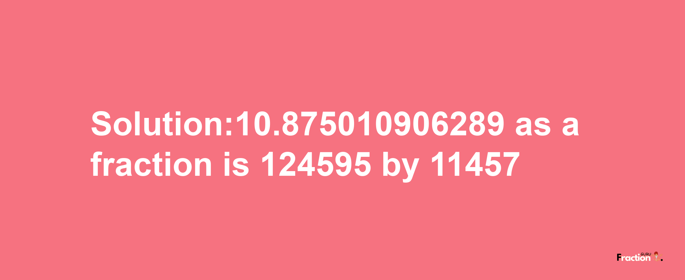 Solution:10.875010906289 as a fraction is 124595/11457