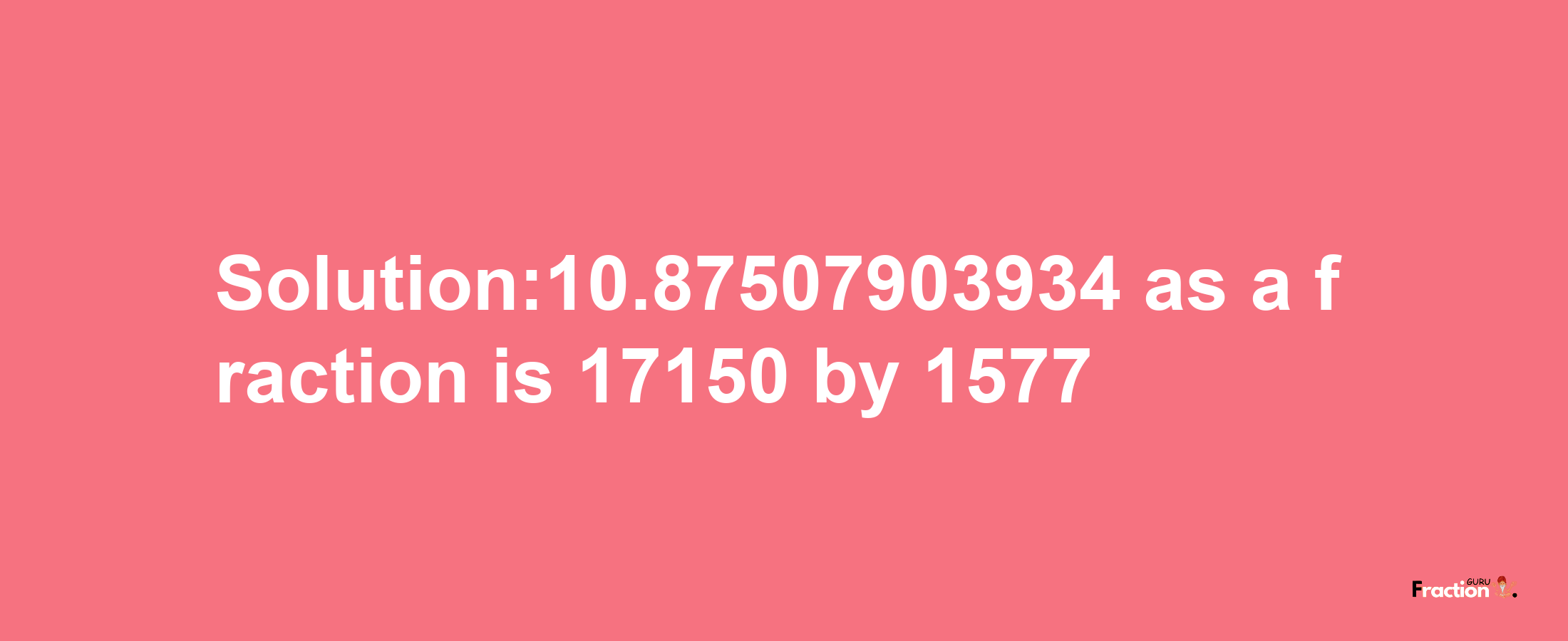 Solution:10.87507903934 as a fraction is 17150/1577