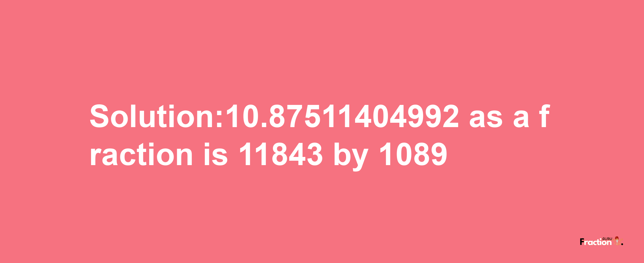 Solution:10.87511404992 as a fraction is 11843/1089