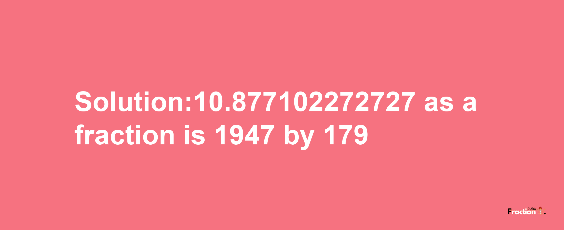 Solution:10.877102272727 as a fraction is 1947/179