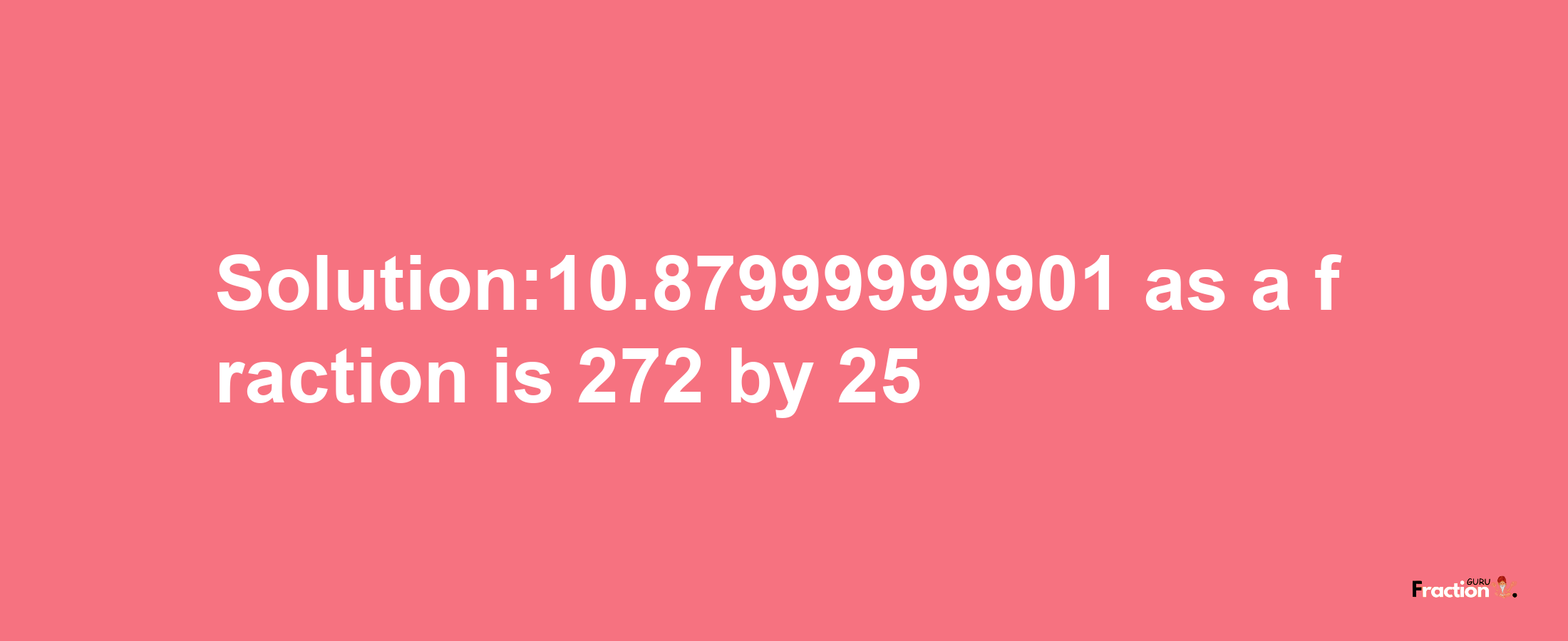 Solution:10.87999999901 as a fraction is 272/25