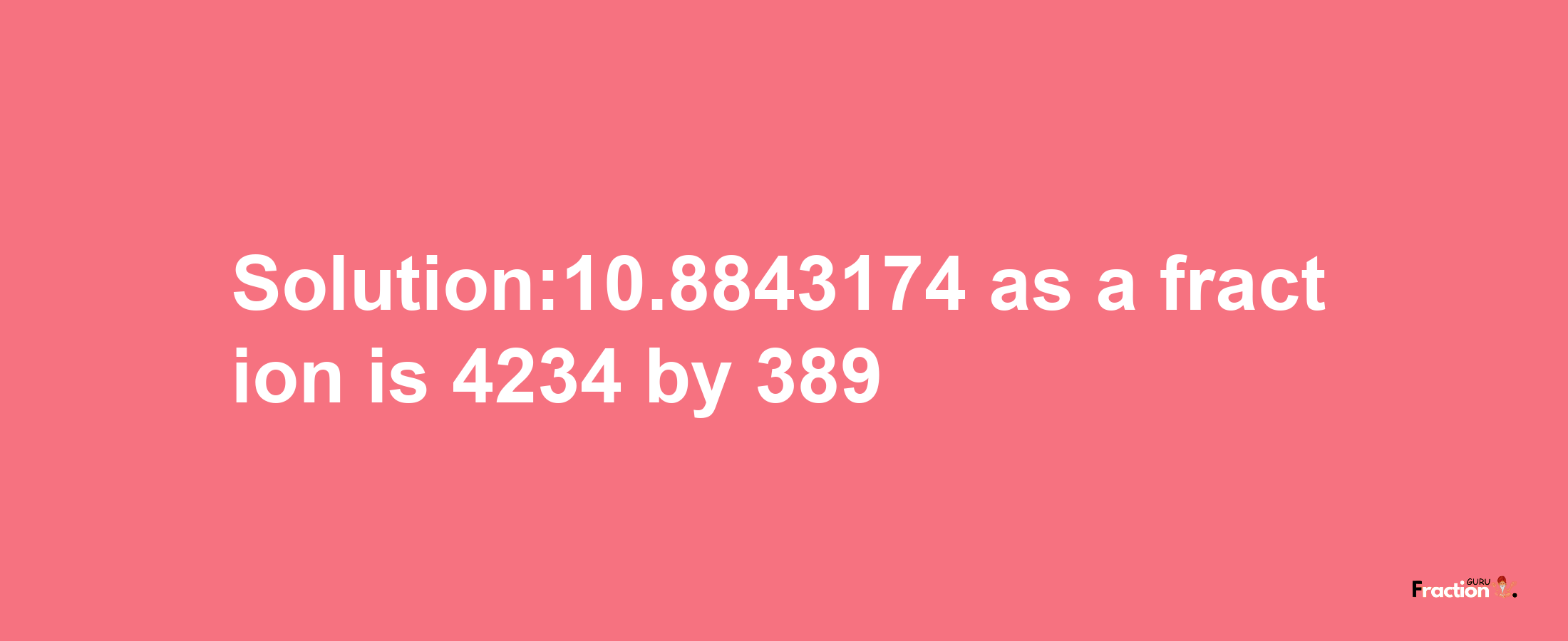 Solution:10.8843174 as a fraction is 4234/389