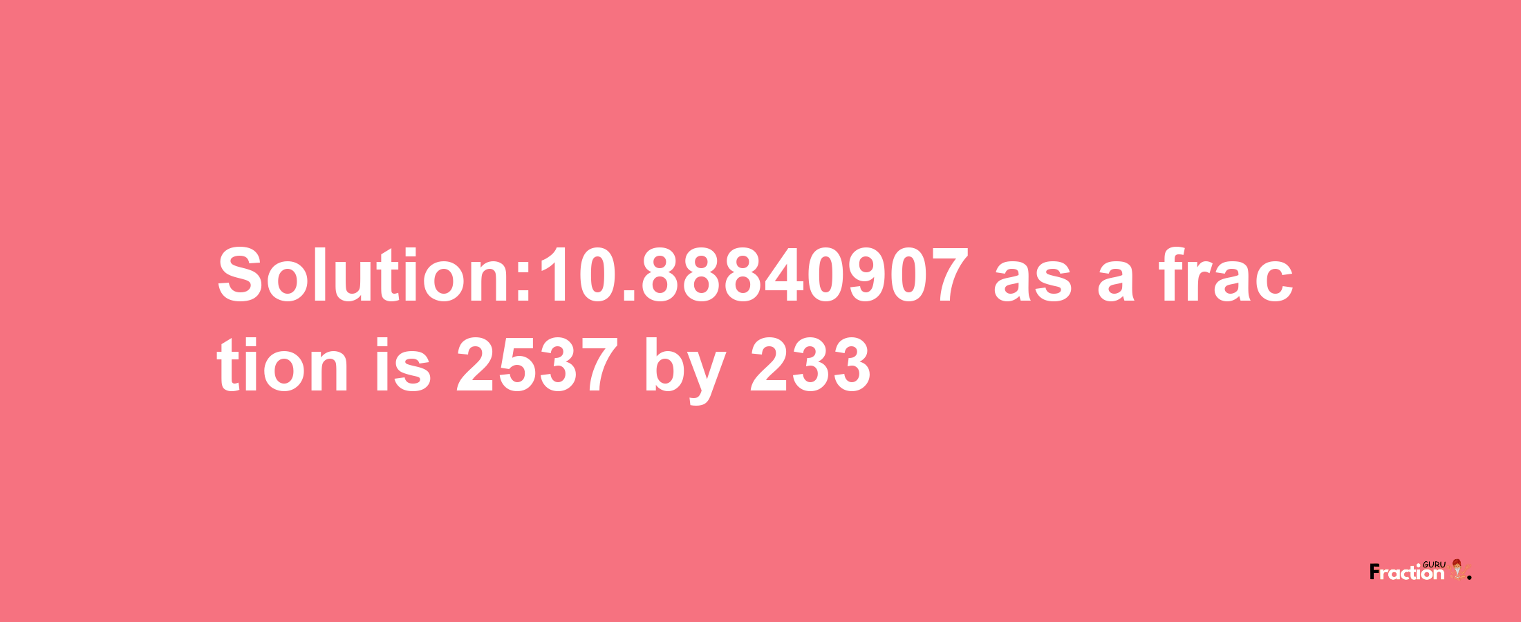 Solution:10.88840907 as a fraction is 2537/233