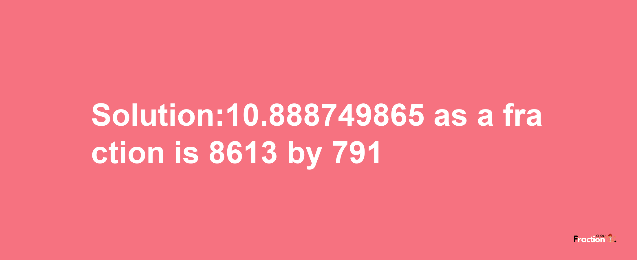 Solution:10.888749865 as a fraction is 8613/791