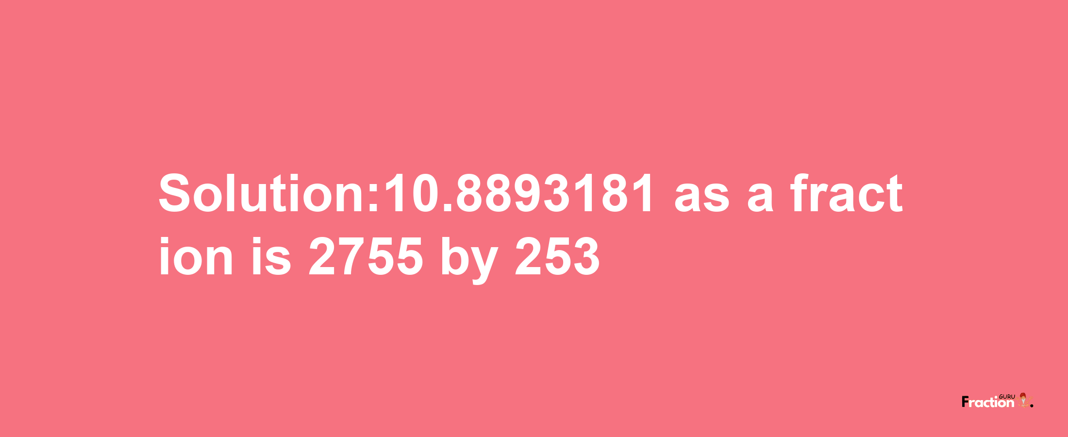 Solution:10.8893181 as a fraction is 2755/253