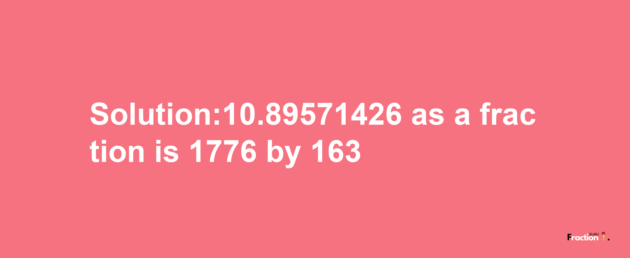 Solution:10.89571426 as a fraction is 1776/163