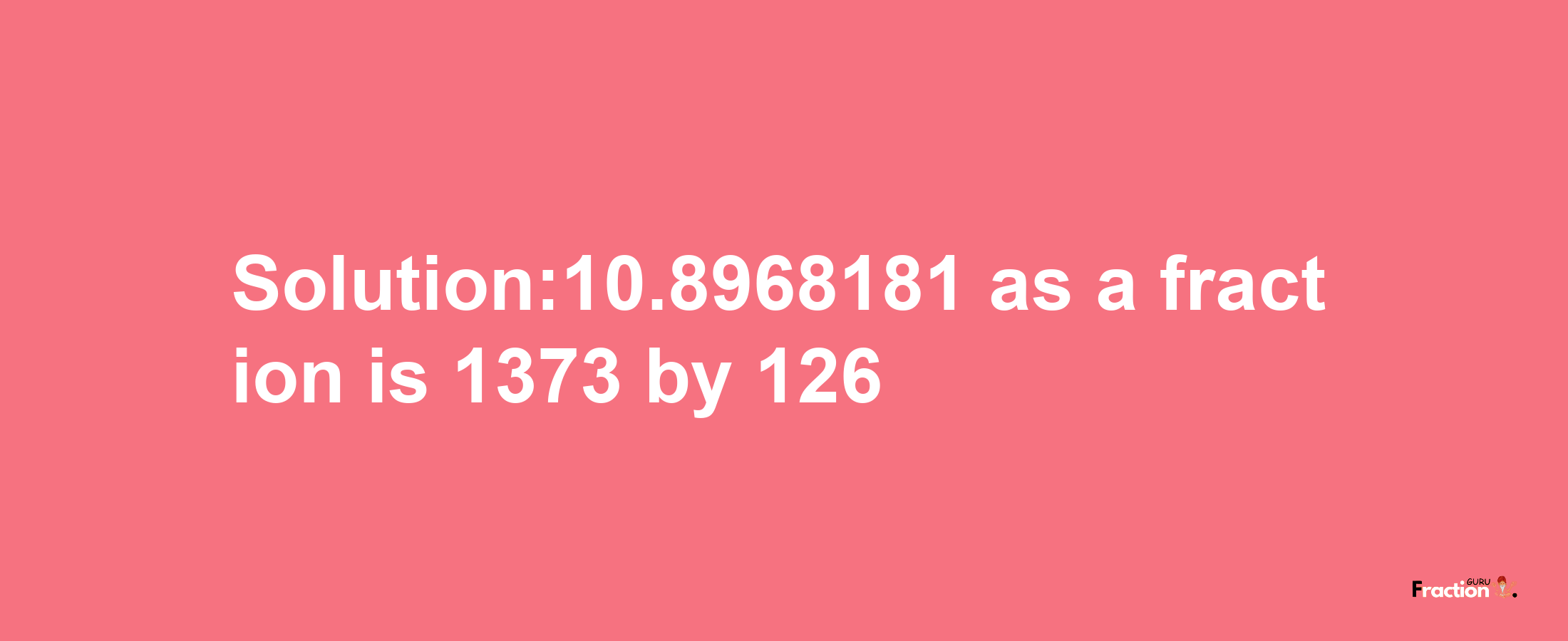 Solution:10.8968181 as a fraction is 1373/126