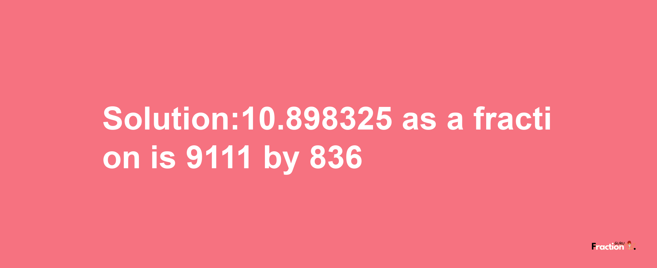 Solution:10.898325 as a fraction is 9111/836