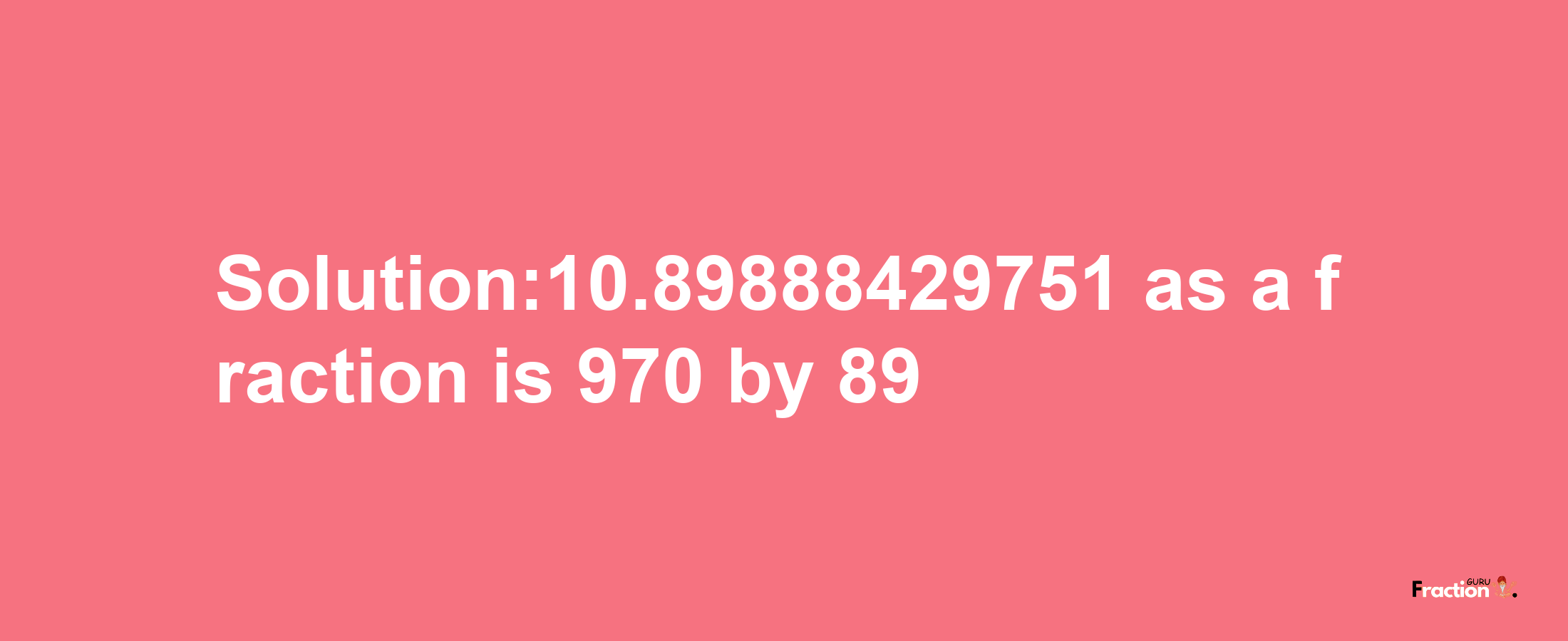 Solution:10.89888429751 as a fraction is 970/89