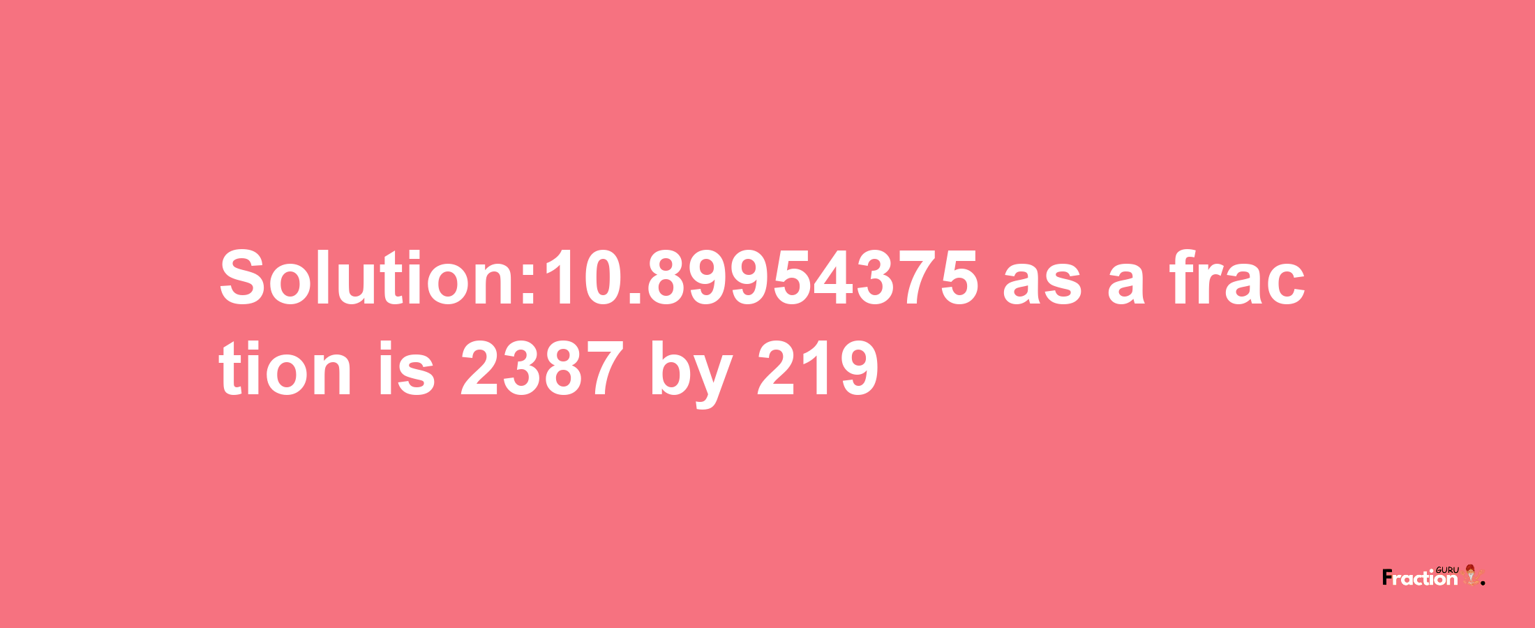 Solution:10.89954375 as a fraction is 2387/219