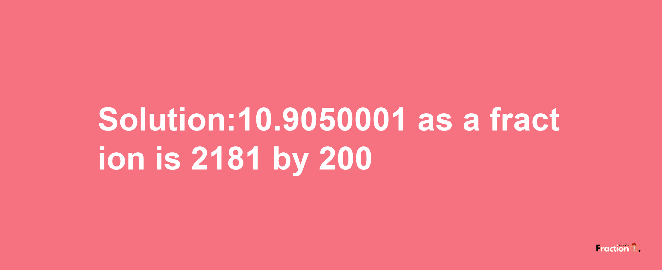 Solution:10.9050001 as a fraction is 2181/200