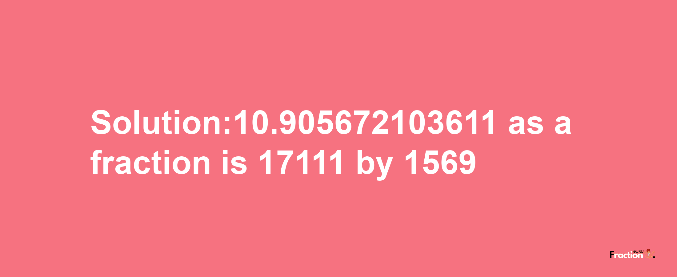 Solution:10.905672103611 as a fraction is 17111/1569