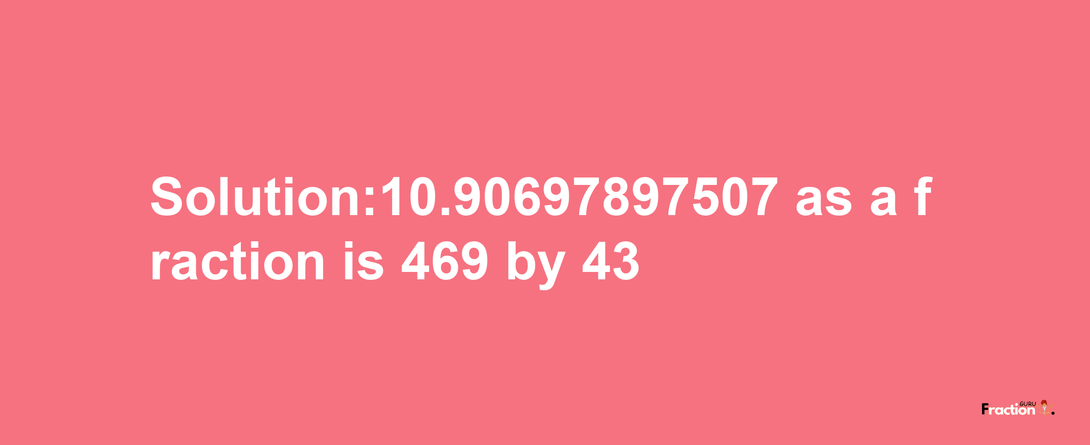 Solution:10.90697897507 as a fraction is 469/43