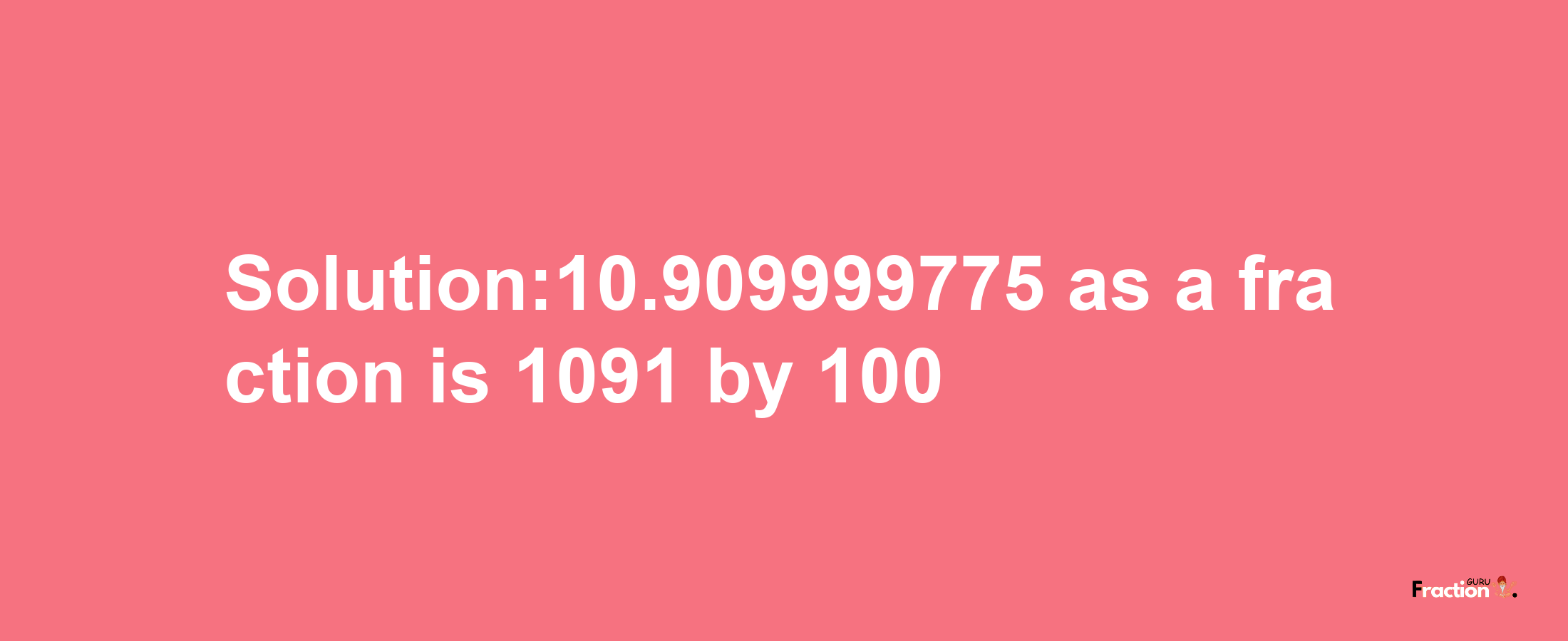 Solution:10.909999775 as a fraction is 1091/100