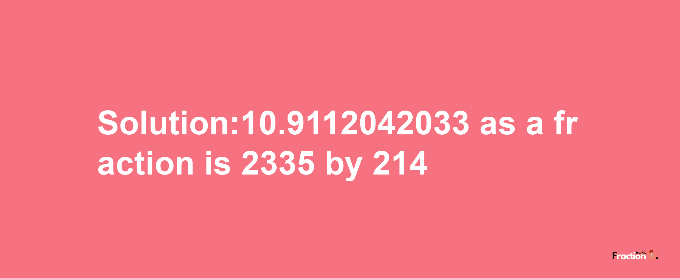 Solution:10.9112042033 as a fraction is 2335/214