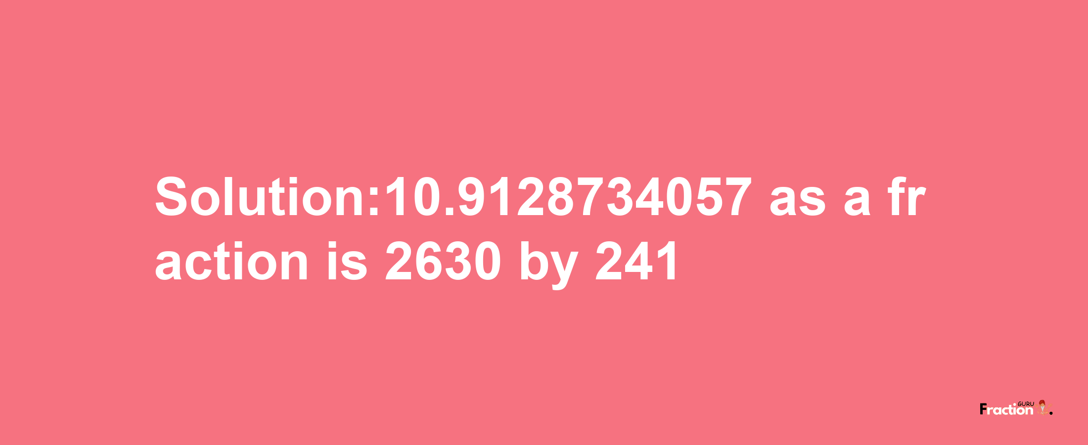 Solution:10.9128734057 as a fraction is 2630/241