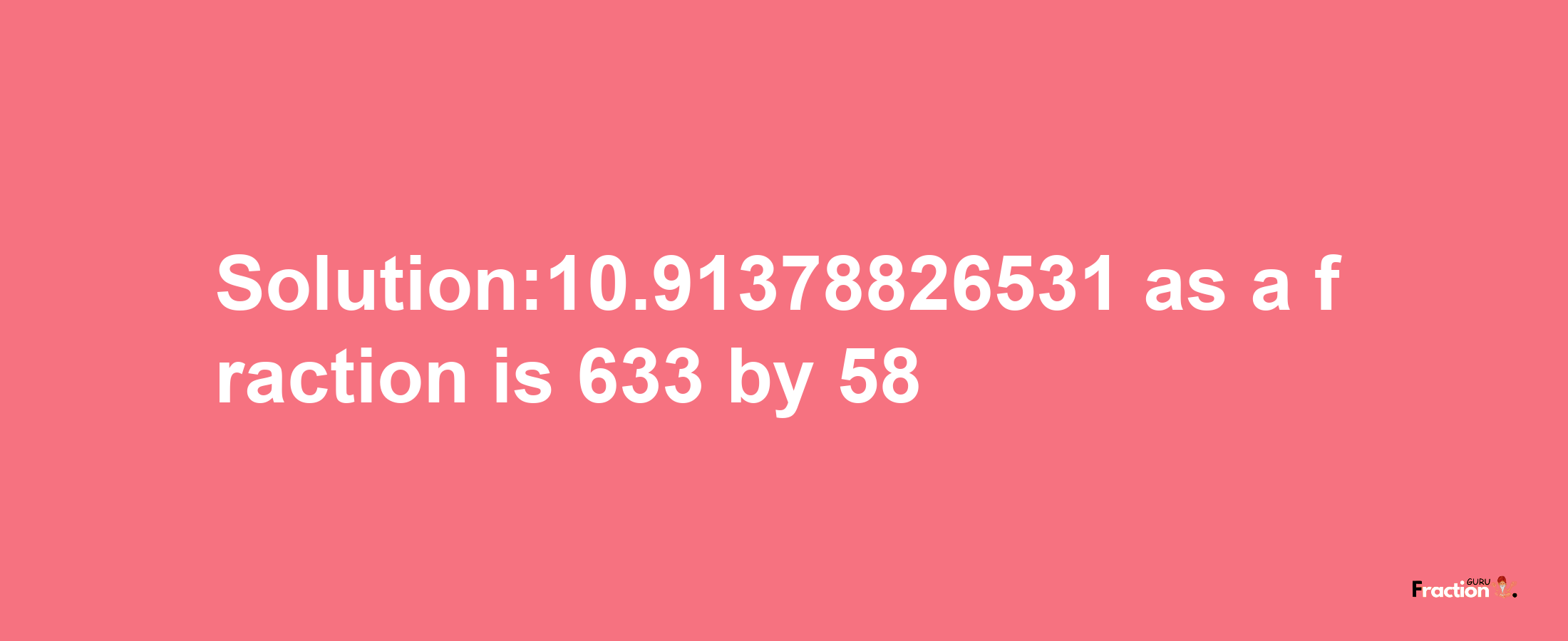 Solution:10.91378826531 as a fraction is 633/58