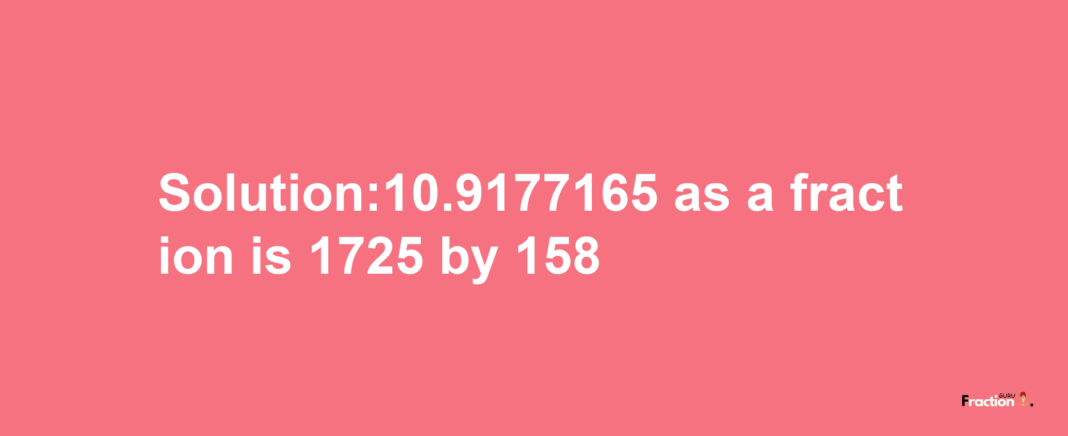 Solution:10.9177165 as a fraction is 1725/158