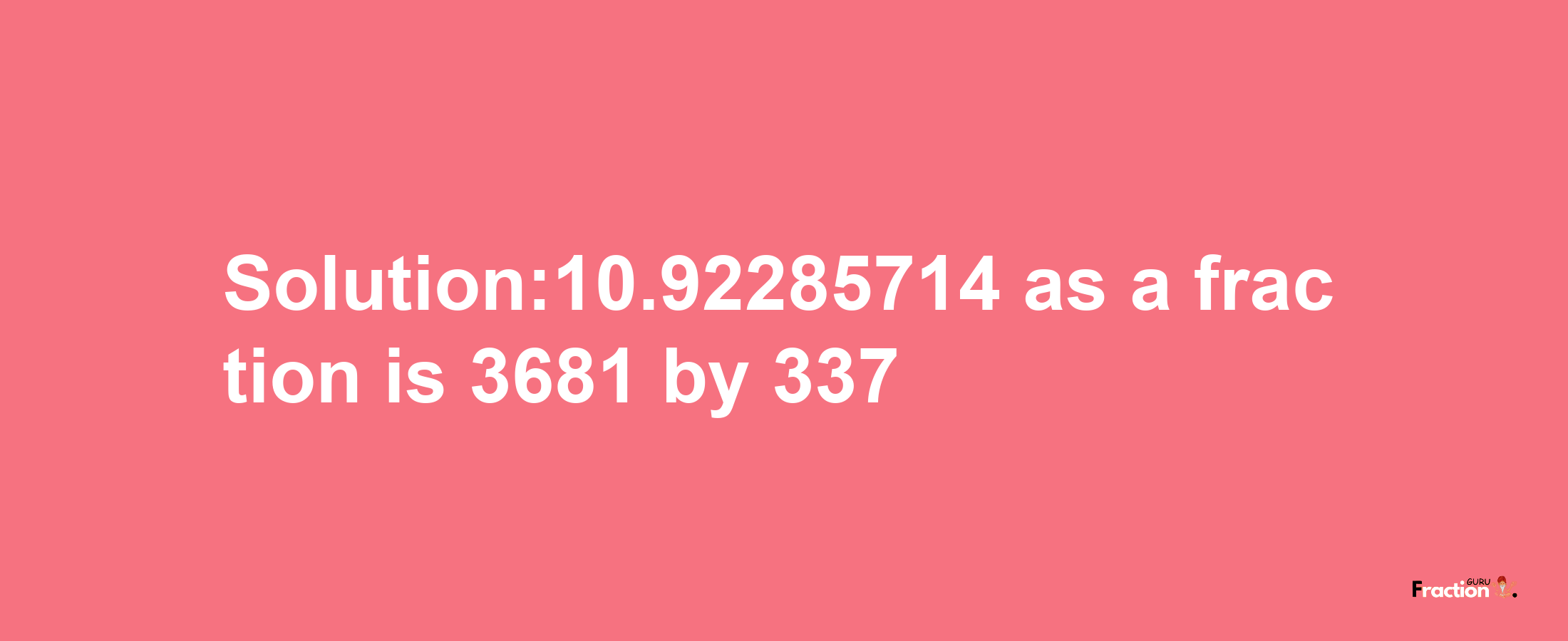 Solution:10.92285714 as a fraction is 3681/337