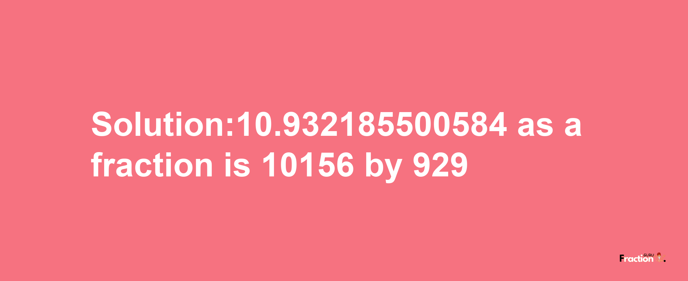 Solution:10.932185500584 as a fraction is 10156/929