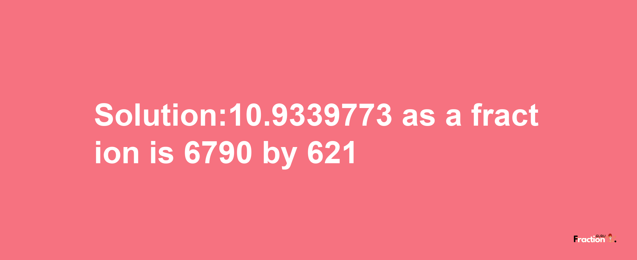 Solution:10.9339773 as a fraction is 6790/621