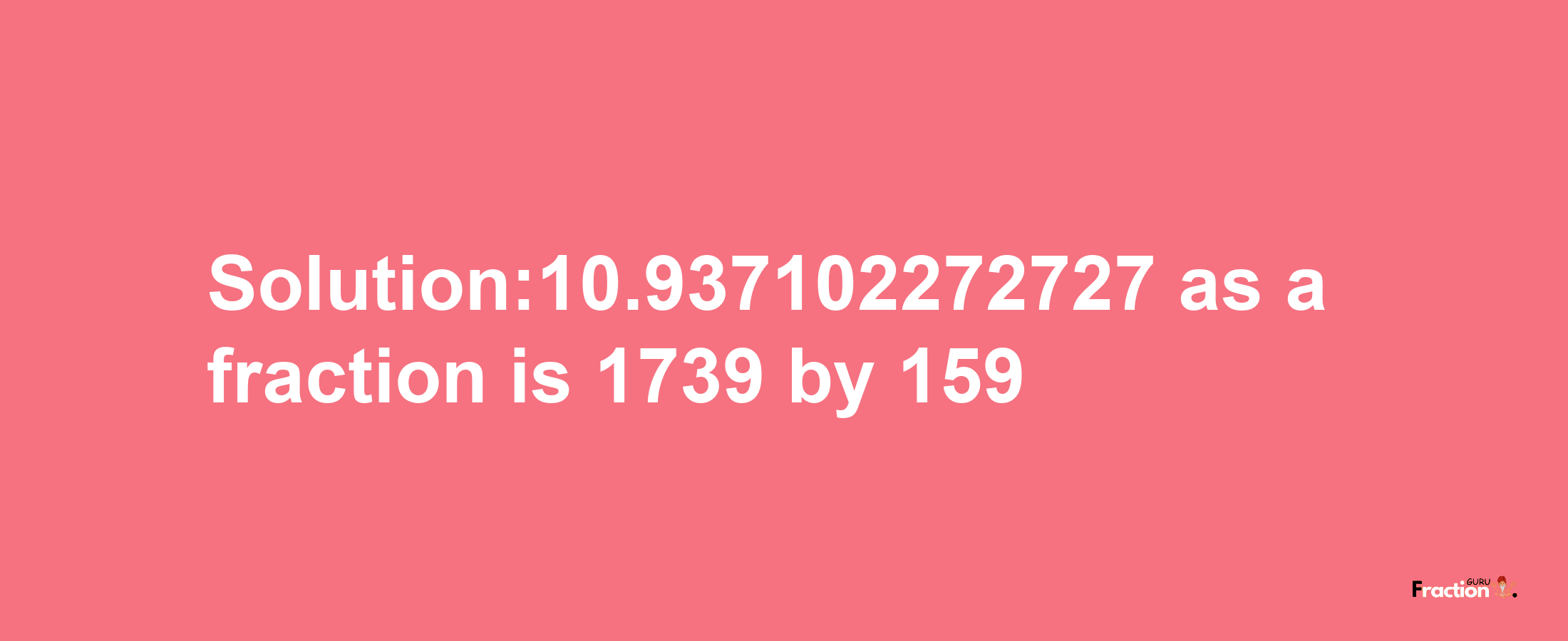 Solution:10.937102272727 as a fraction is 1739/159