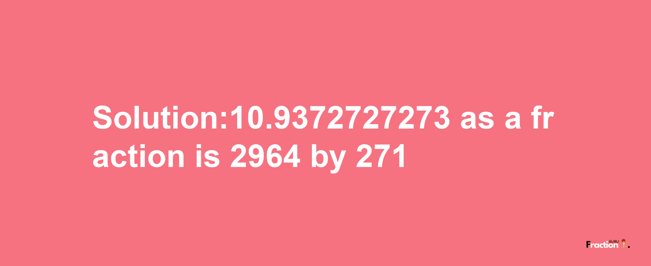 Solution:10.9372727273 as a fraction is 2964/271