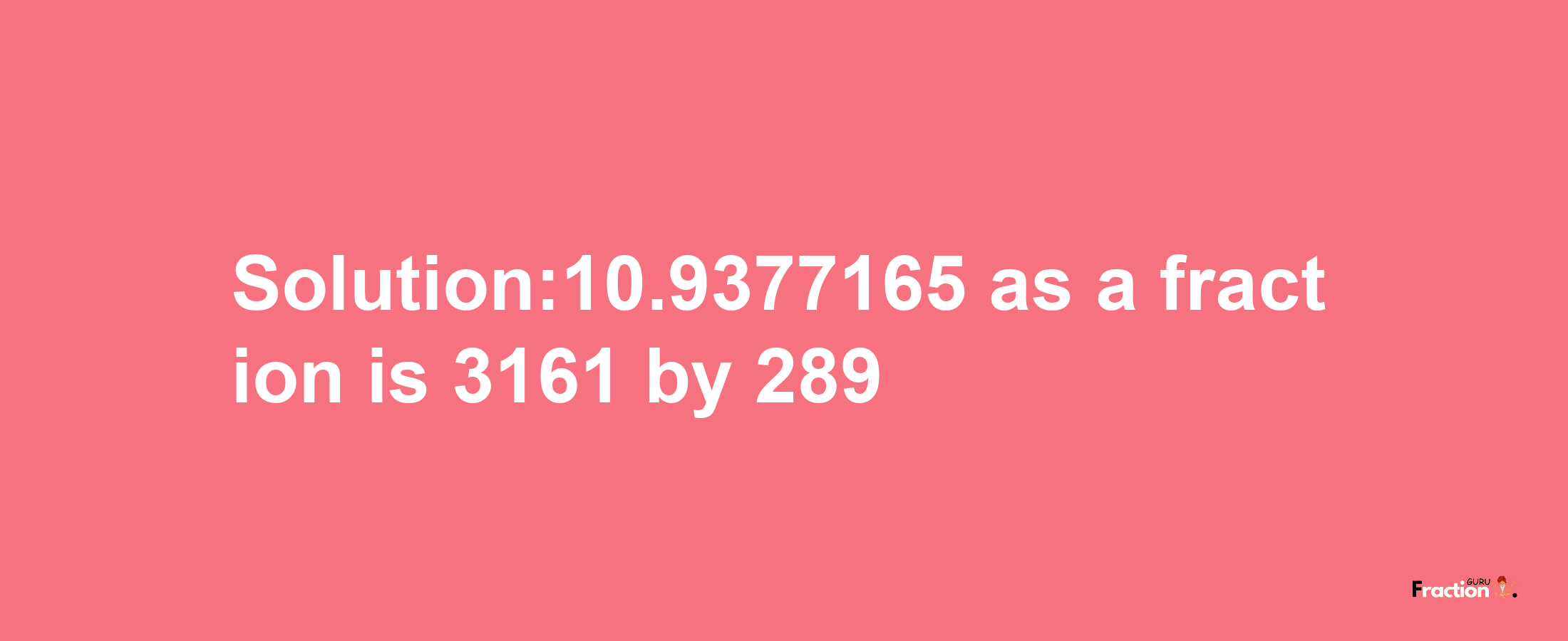 Solution:10.9377165 as a fraction is 3161/289