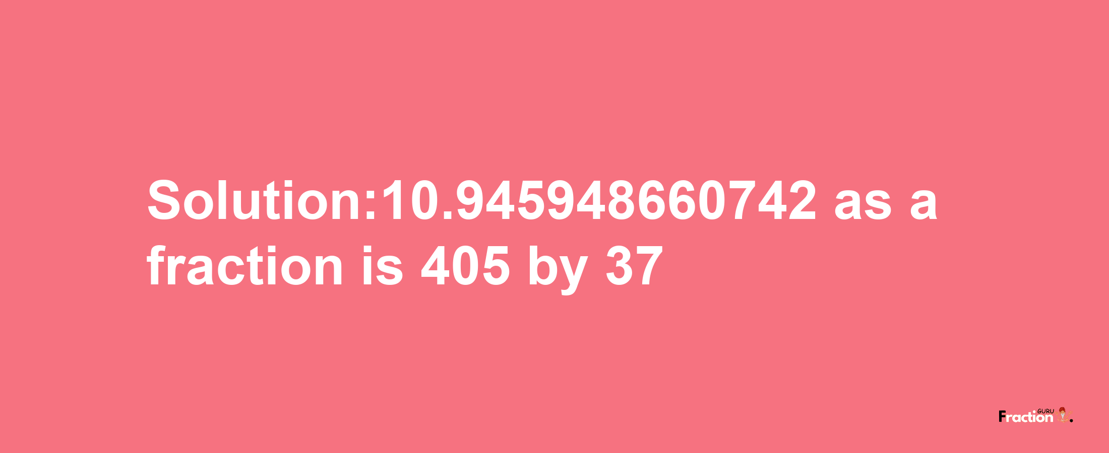 Solution:10.945948660742 as a fraction is 405/37