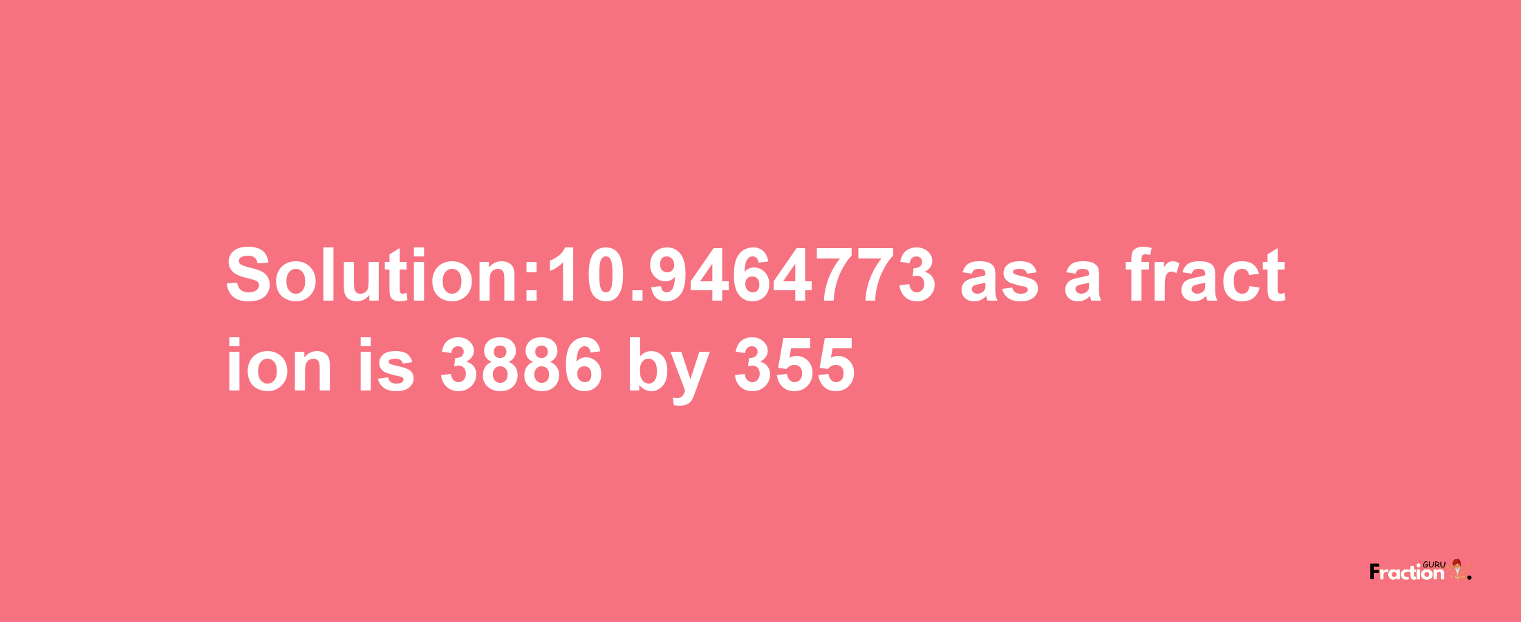 Solution:10.9464773 as a fraction is 3886/355