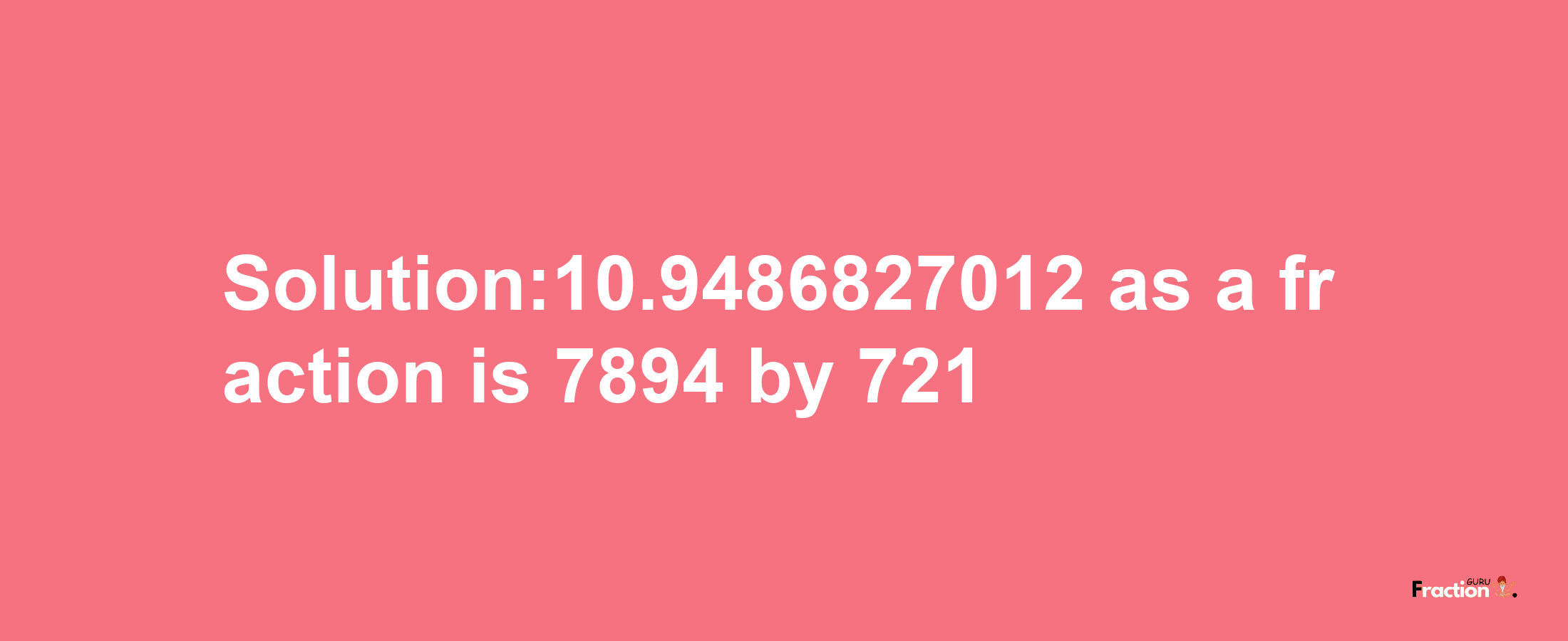 Solution:10.9486827012 as a fraction is 7894/721