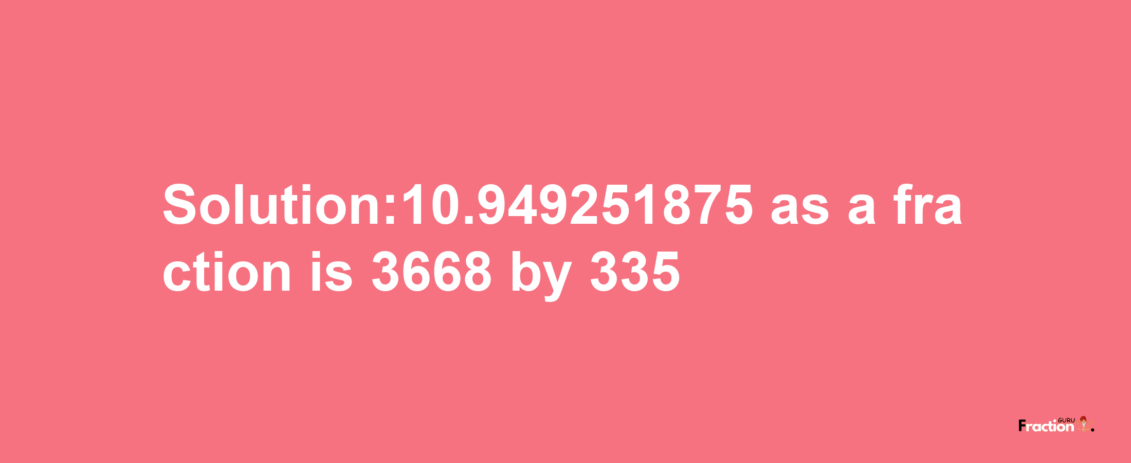 Solution:10.949251875 as a fraction is 3668/335