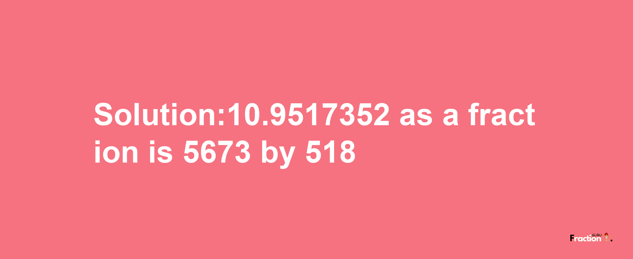 Solution:10.9517352 as a fraction is 5673/518