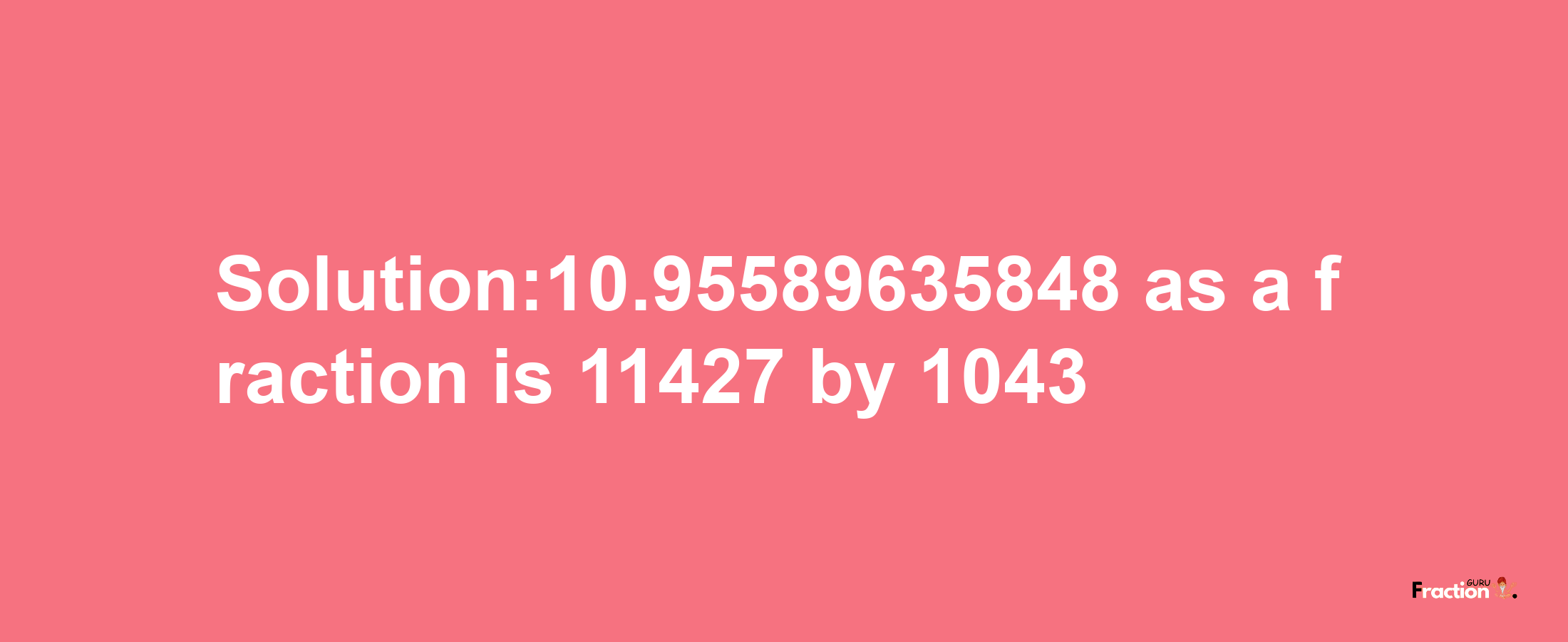 Solution:10.95589635848 as a fraction is 11427/1043