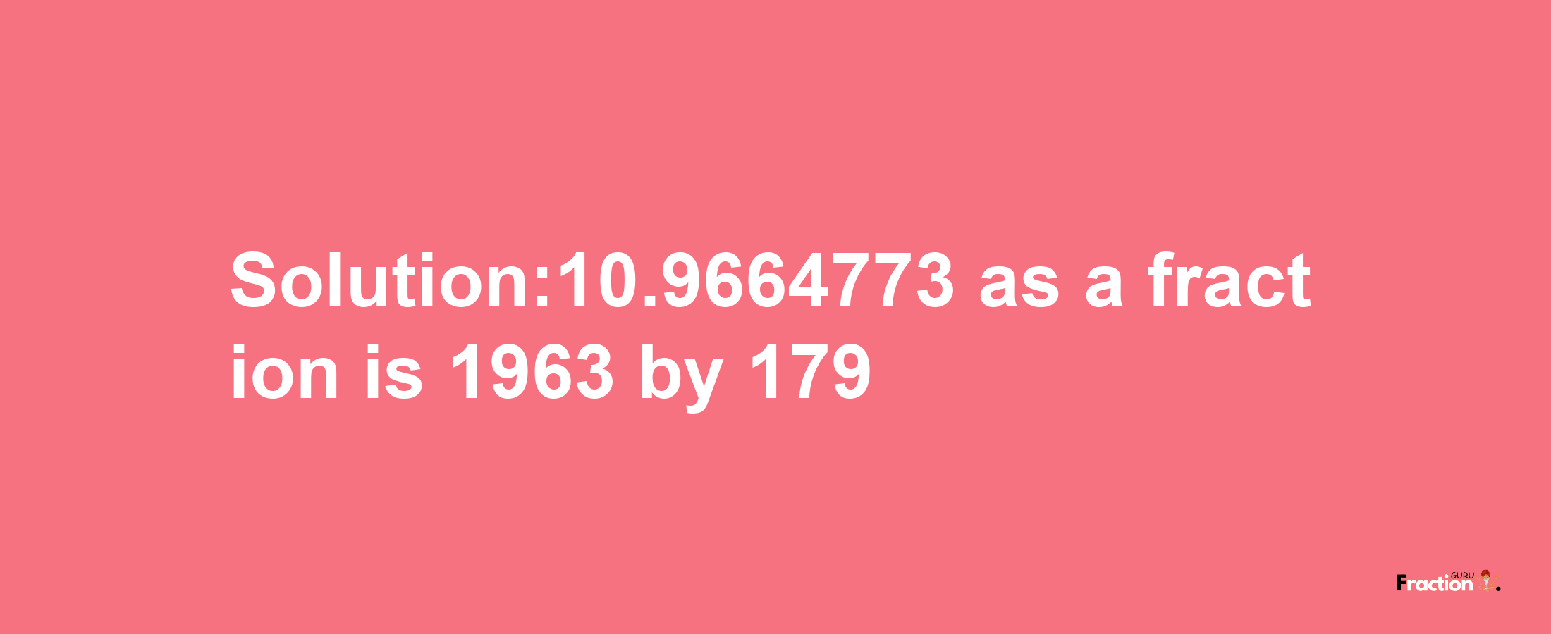 Solution:10.9664773 as a fraction is 1963/179