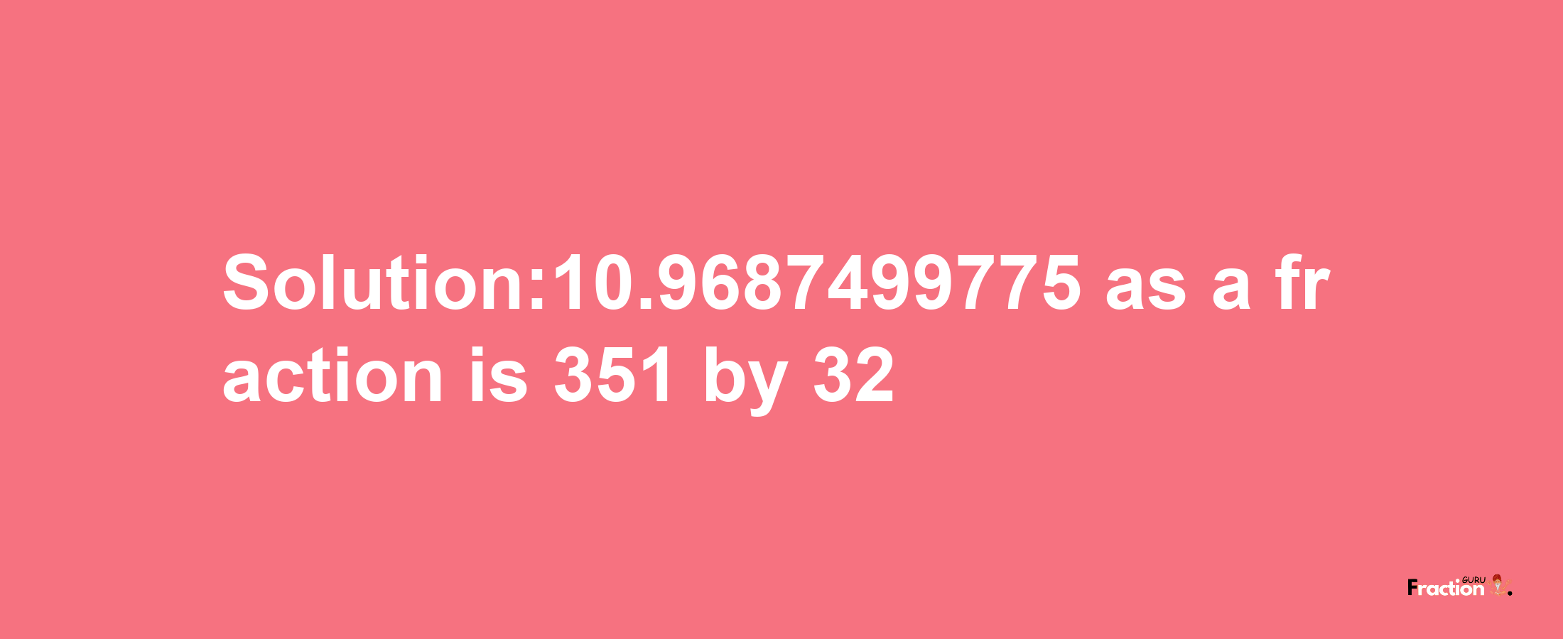 Solution:10.9687499775 as a fraction is 351/32