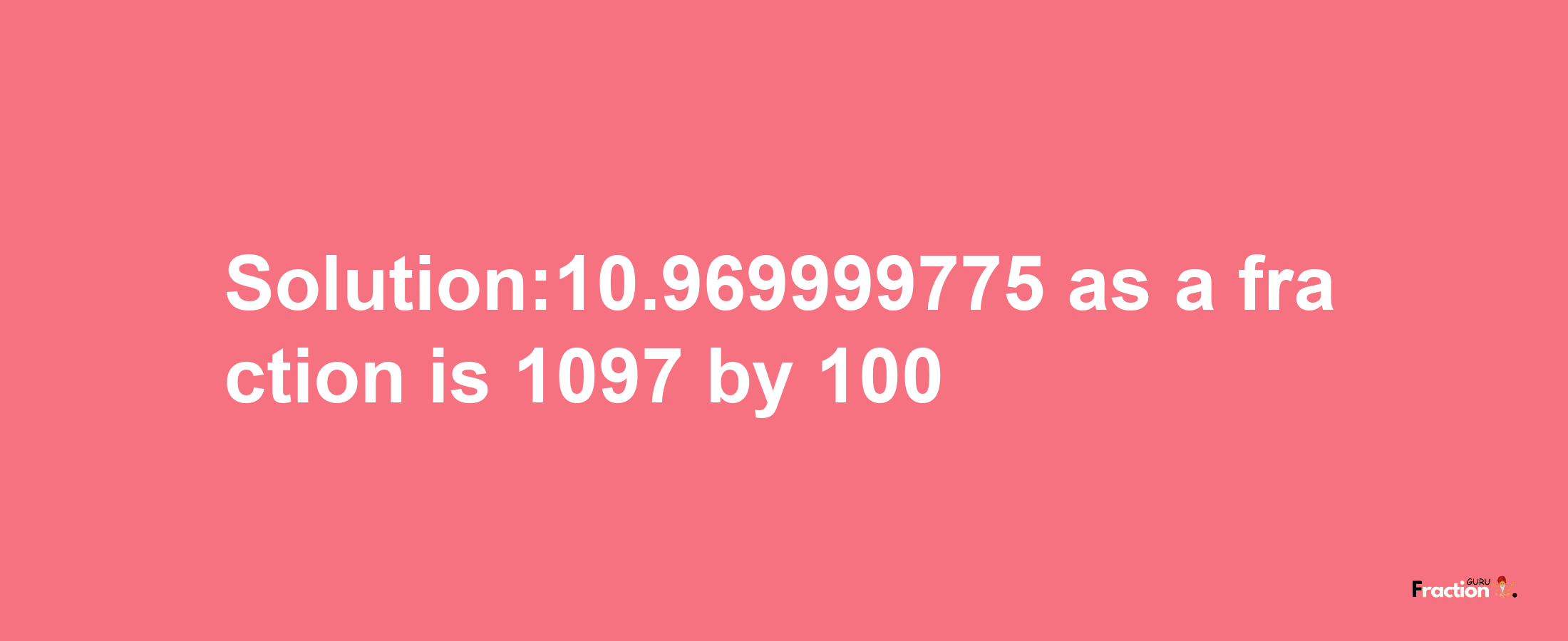 Solution:10.969999775 as a fraction is 1097/100