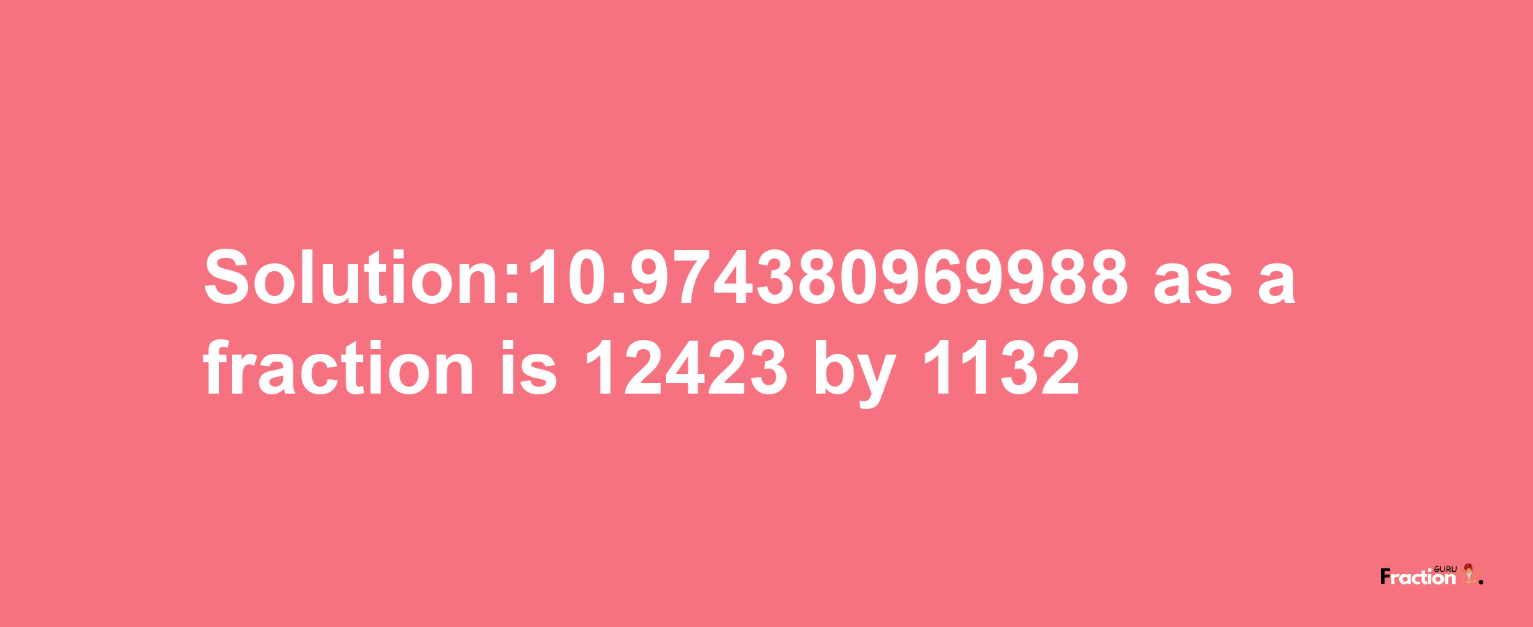 Solution:10.974380969988 as a fraction is 12423/1132