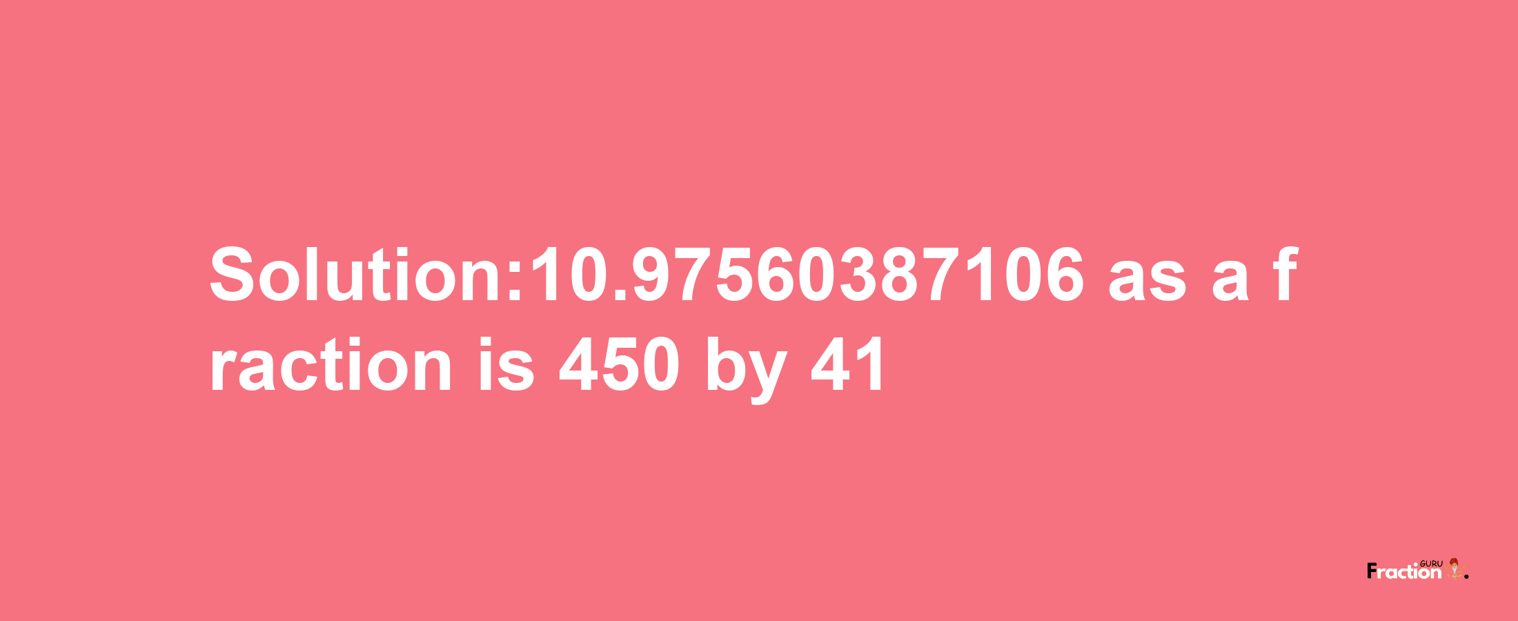 Solution:10.97560387106 as a fraction is 450/41