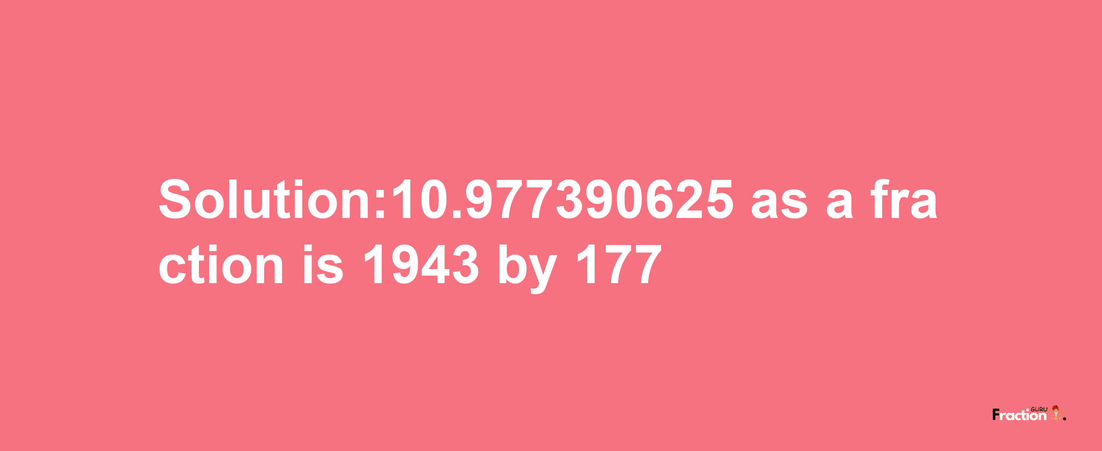 Solution:10.977390625 as a fraction is 1943/177