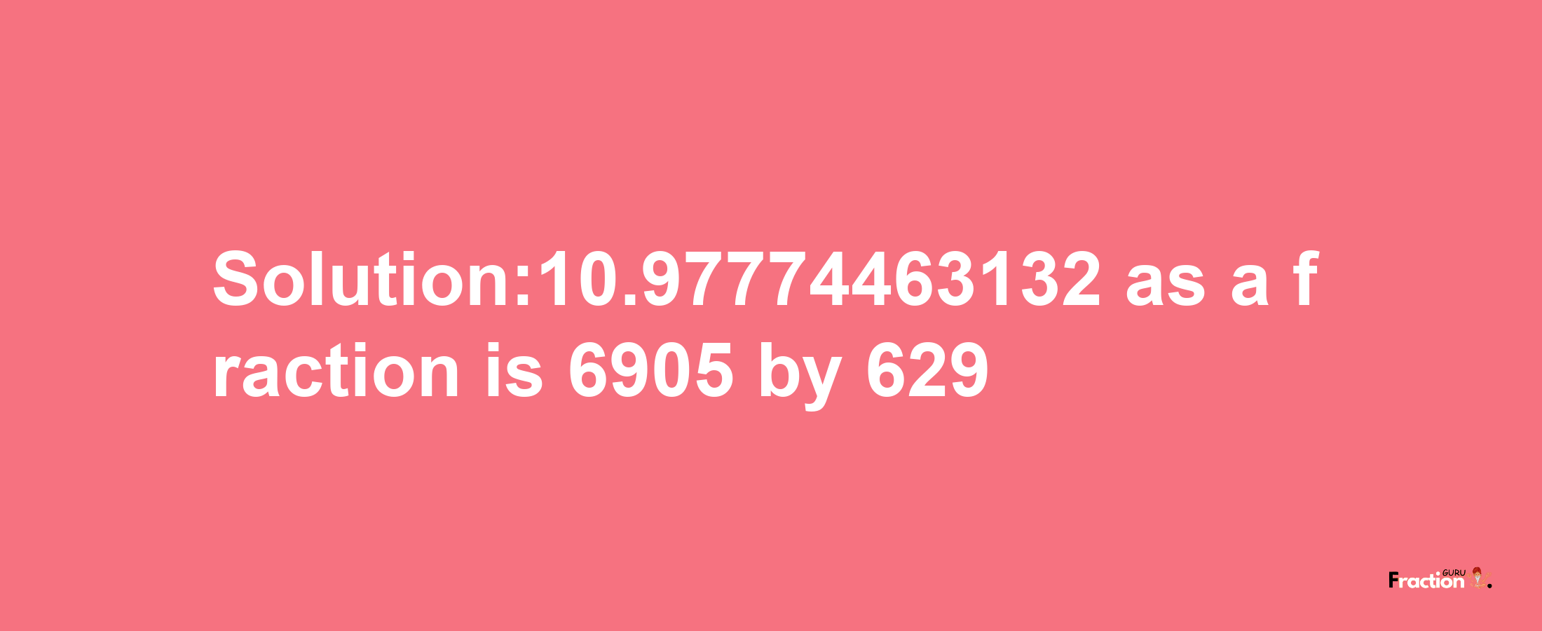 Solution:10.97774463132 as a fraction is 6905/629