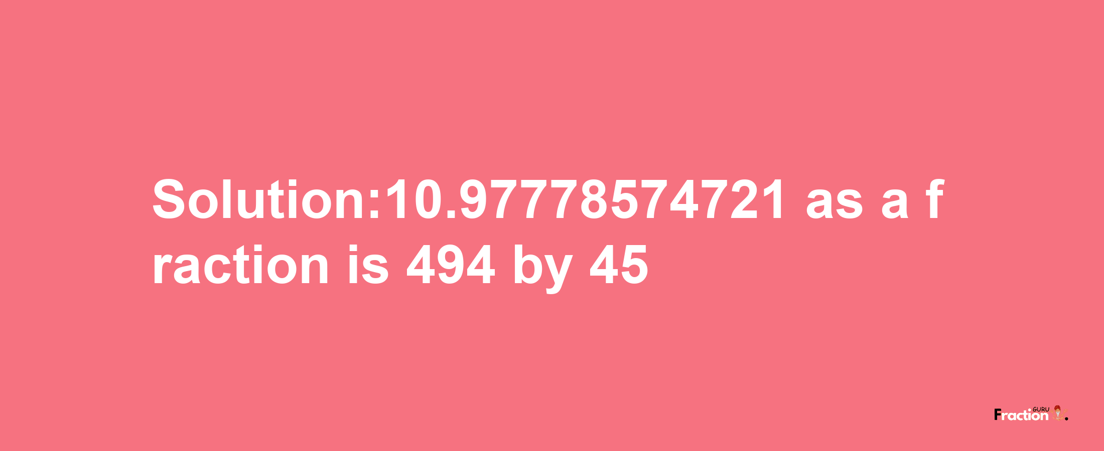 Solution:10.97778574721 as a fraction is 494/45