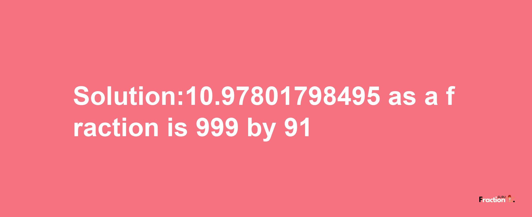 Solution:10.97801798495 as a fraction is 999/91