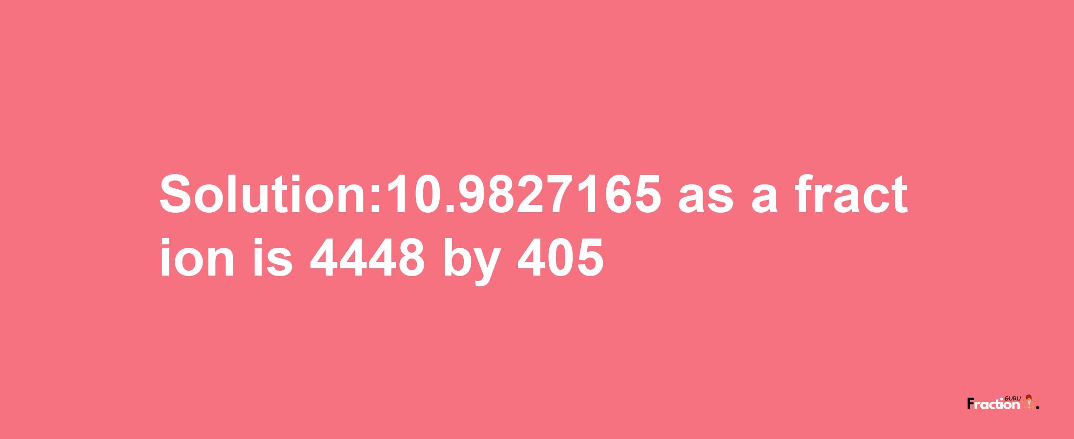 Solution:10.9827165 as a fraction is 4448/405