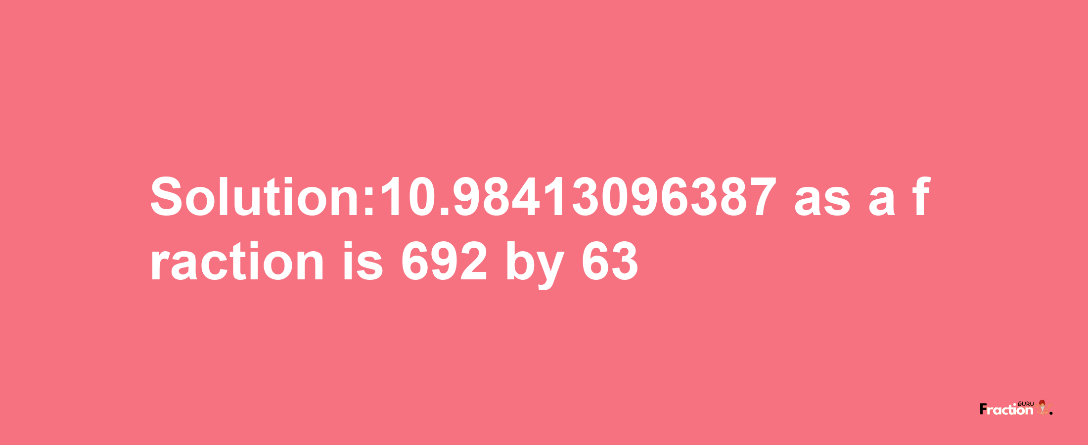 Solution:10.98413096387 as a fraction is 692/63